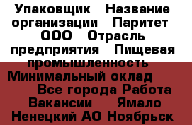 Упаковщик › Название организации ­ Паритет, ООО › Отрасль предприятия ­ Пищевая промышленность › Минимальный оклад ­ 27 000 - Все города Работа » Вакансии   . Ямало-Ненецкий АО,Ноябрьск г.